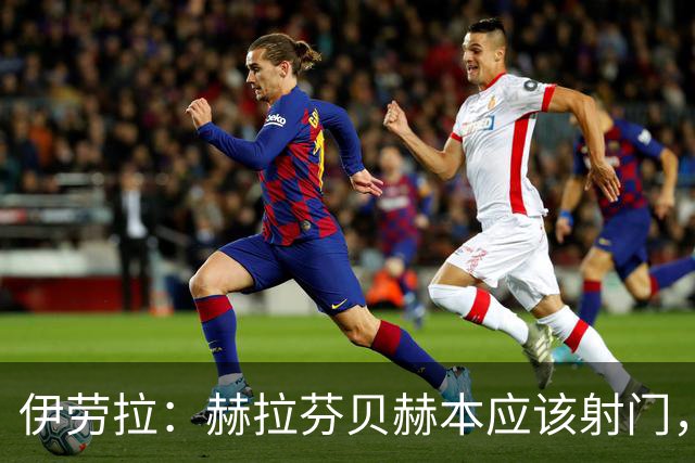 伊劳拉：赫拉芬贝赫本应该射门，但我也不想否定他的进攻特质