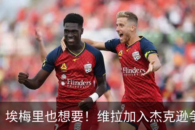 埃梅里也想要！维拉加入杰克逊争夺战，马竞这次真碰上硬茬了