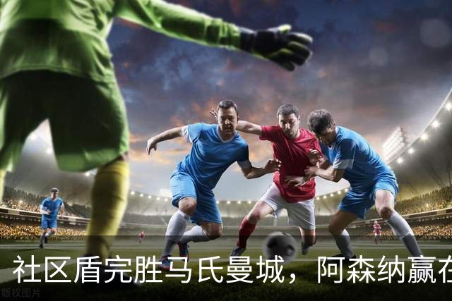 社区盾完胜马氏曼城，阿森纳赢在起跑线